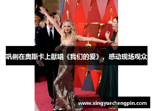 巩俐在奥斯卡上献唱《我们的爱》，感动现场观众